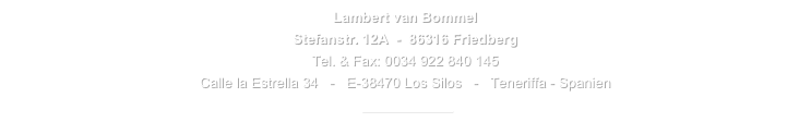 Lambert van Bommel  
Stefanstr. 12A  -  86316 Friedberg
Tel. & Fax: 0034 922 840 145
Calle la Estrella 34   -   E-38470 Los Silos   -   Teneriffa - Spanien 
 E-Mail senden